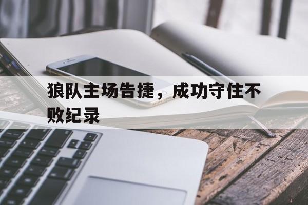 关于狼队主场告捷，成功守住不败纪录的信息