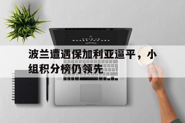波兰遭遇保加利亚逼平，小组积分榜仍领先的简单介绍