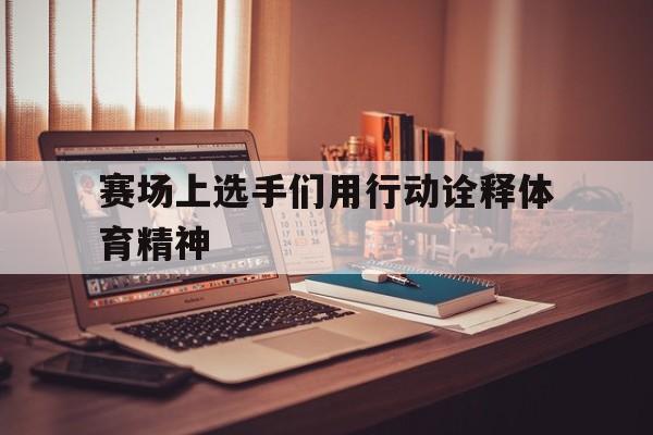 赛场上选手们用行动诠释体育精神
