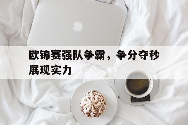 关于欧锦赛强队争霸，争分夺秒展现实力的信息