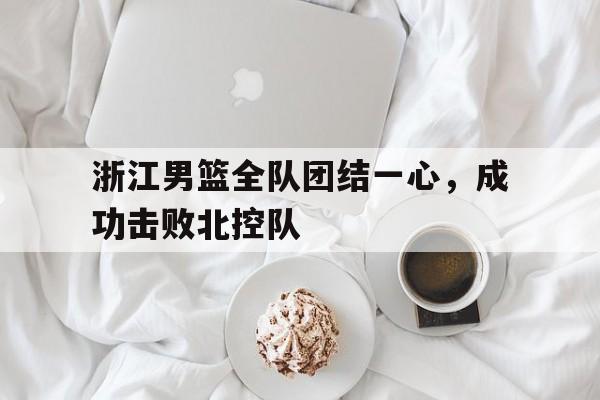 浙江男篮全队团结一心，成功击败北控队的简单介绍
