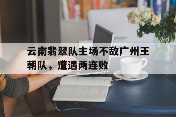 云南翡翠队主场不敌广州王朝队，遭遇两连败的简单介绍