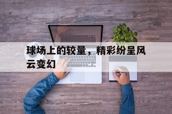 关于球场上的较量，精彩纷呈风云变幻的信息
