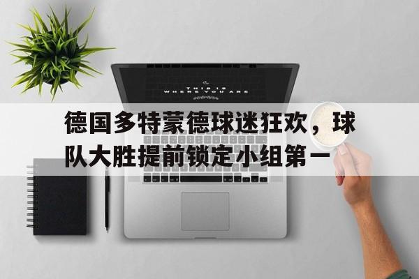 德国多特蒙德球迷狂欢，球队大胜提前锁定小组第一的简单介绍