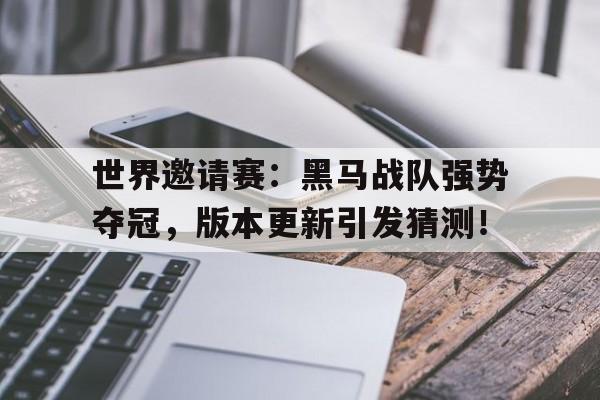 世界邀请赛：黑马战队强势夺冠，版本更新引发猜测！