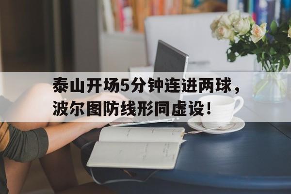 泰山开场5分钟连进两球,波尔图防线形同虚设! 泰山开场5分钟连进两球,波尔图防线形同虚设!
