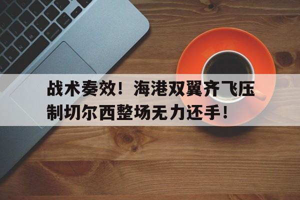 战术奏效！海港双翼齐飞压制切尔西整场无力还手！战术小队t72弱点