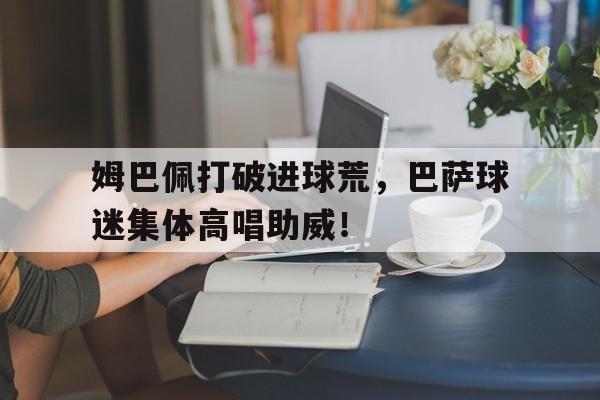 姆巴佩打破进球荒，巴萨球迷集体高唱助威！
