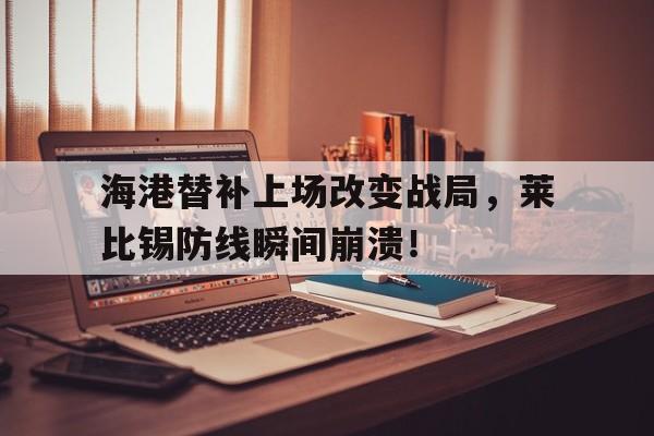 海港替补上场改变战局，莱比锡防线瞬间崩溃！达飞云贷协商还款电话